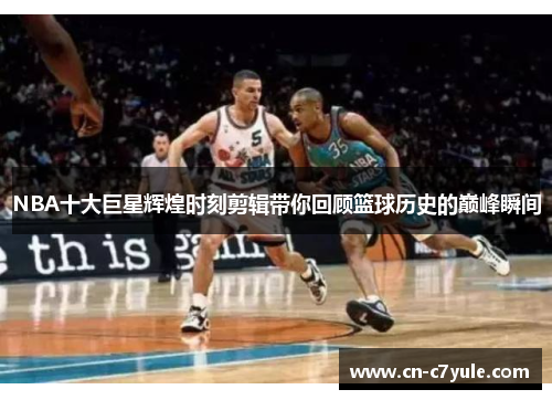 NBA十大巨星辉煌时刻剪辑带你回顾篮球历史的巅峰瞬间