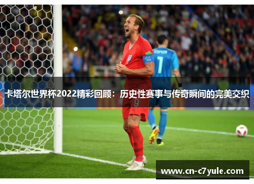 卡塔尔世界杯2022精彩回顾：历史性赛事与传奇瞬间的完美交织