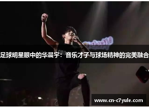 足球明星眼中的华晨宇：音乐才子与球场精神的完美融合