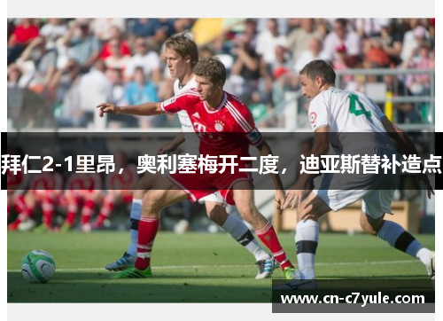 拜仁2-1里昂，奥利塞梅开二度，迪亚斯替补造点