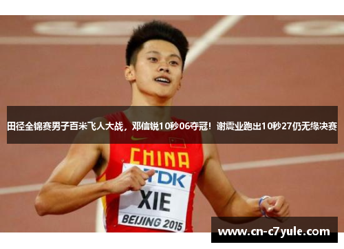 田径全锦赛男子百米飞人大战，邓信锐10秒06夺冠！谢震业跑出10秒27仍无缘决赛