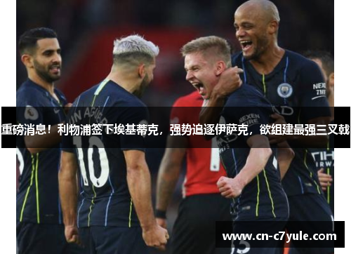 重磅消息！利物浦签下埃基蒂克，强势追逐伊萨克，欲组建最强三叉戟