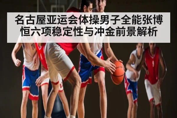 名古屋亚运会体操男子全能张博恒六项稳定性与冲金前景解析 | c7c7