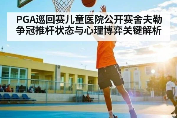 PGA巡回赛儿童医院公开赛舍夫勒争冠推杆状态与心理博弈关键解析（c7c7）