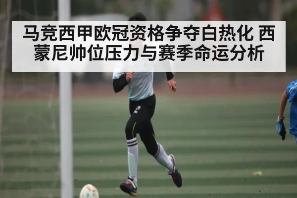 马竞西甲欧冠资格争夺白热化 西蒙尼帅位压力与赛季命运分析（c7c7）