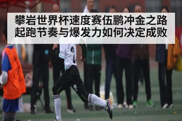 攀岩世界杯速度赛伍鹏冲金之路 起跑节奏与爆发力如何决定成败（c7c7）