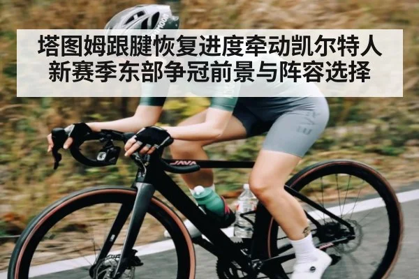 塔图姆跟腱恢复进度牵动凯尔特人新赛季东部争冠前景与阵容选择（c7c7）