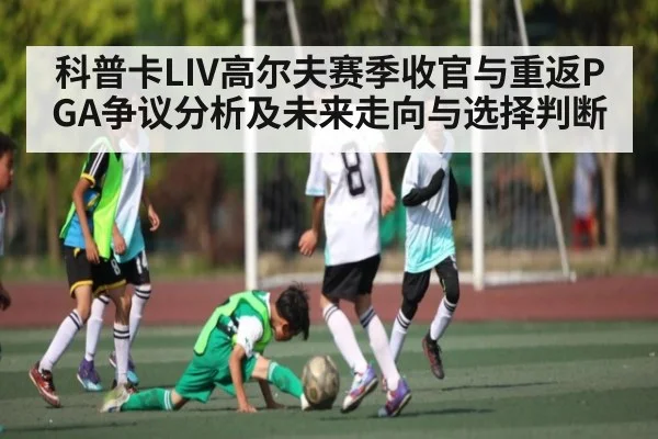 科普卡LIV高尔夫赛季收官与重返PGA争议分析及未来走向与选择判断（c7c7）