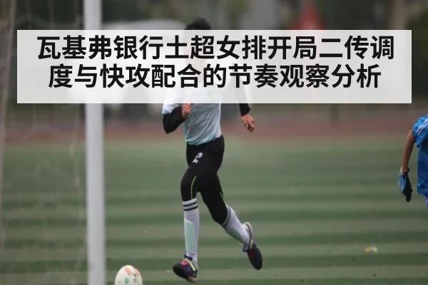 瓦基弗银行土超女排开局二传调度与快攻配合的节奏观察分析（c7c7）