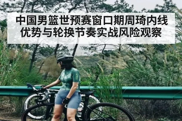 中国男篮世预赛窗口期周琦内线优势与轮换节奏实战风险观察（c7c7）
