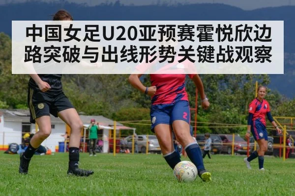 中国女足U20亚预赛霍悦欣边路突破与出线形势关键战观察 | c7c7