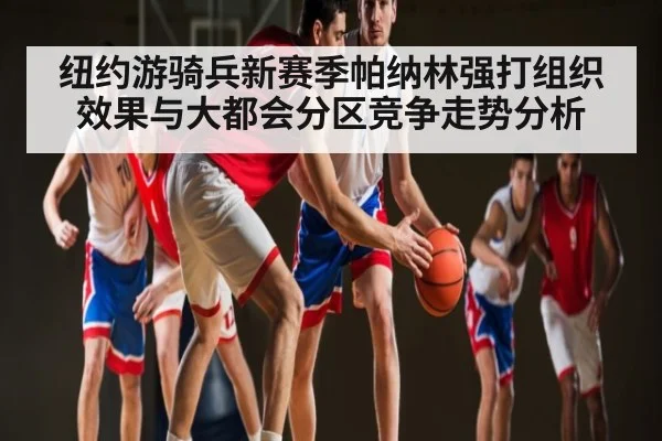 纽约游骑兵新赛季帕纳林强打组织效果与大都会分区竞争走势分析（c7c7）